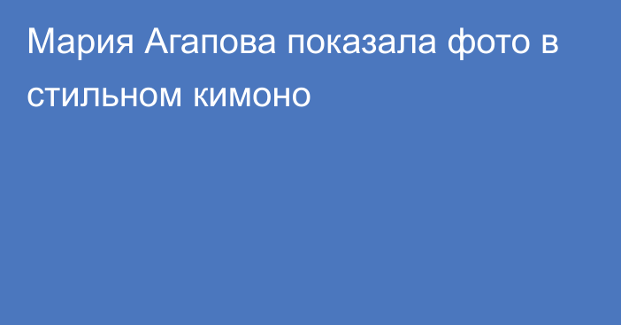 Мария Агапова показала фото в стильном кимоно