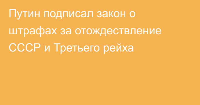 Путин подписал закон о штрафах за отождествление СССР и Третьего рейха