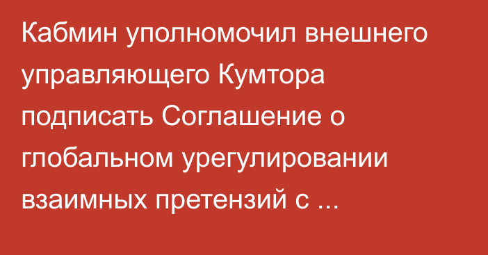 Кабмин уполномочил внешнего управляющего Кумтора подписать Соглашение о глобальном урегулировании взаимных претензий с «Центеррой»