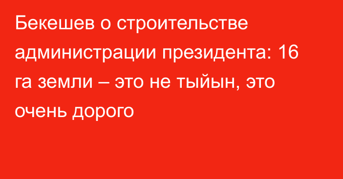 Бекешев о строительстве администрации президента: 16 га земли – это не тыйын, это очень дорого