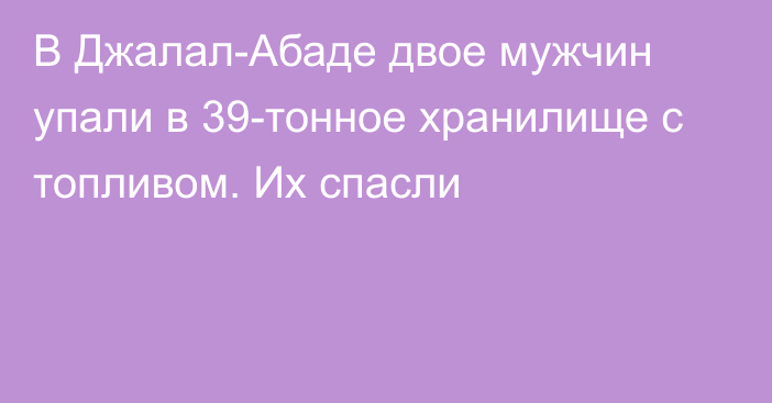 В Джалал-Абаде двое мужчин упали в 39-тонное хранилище с топливом. Их спасли