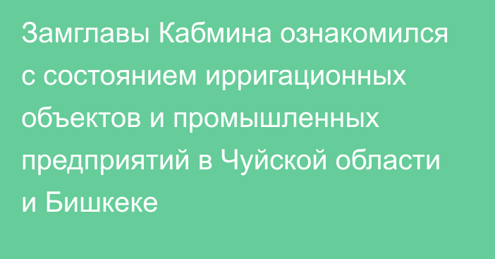 Замглавы Кабмина ознакомился с состоянием ирригационных объектов и промышленных предприятий в Чуйской области и Бишкеке