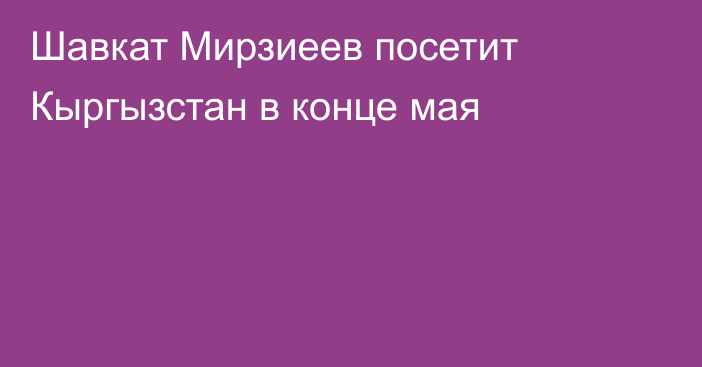 Шавкат Мирзиеев посетит Кыргызстан в конце мая