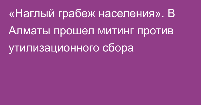 «Наглый грабеж населения». В Алматы прошел митинг против утилизационного сбора