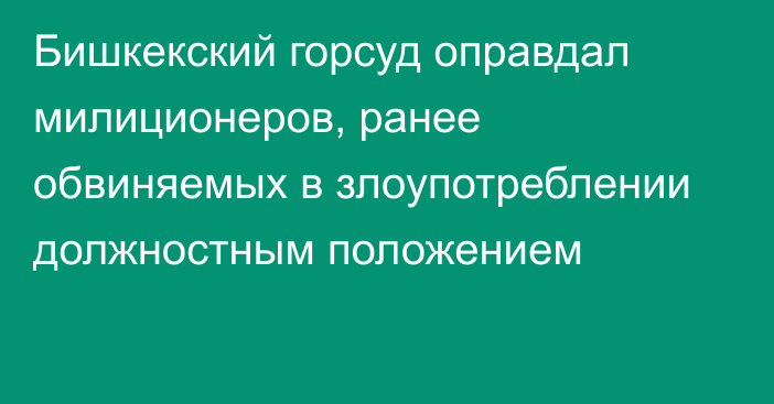 Бишкекский горсуд оправдал милиционеров, ранее обвиняемых в злоупотреблении должностным положением