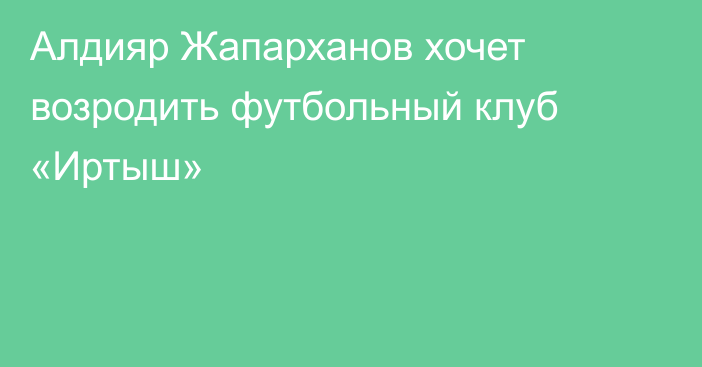 Алдияр Жапарханов хочет возродить футбольный клуб «Иртыш»