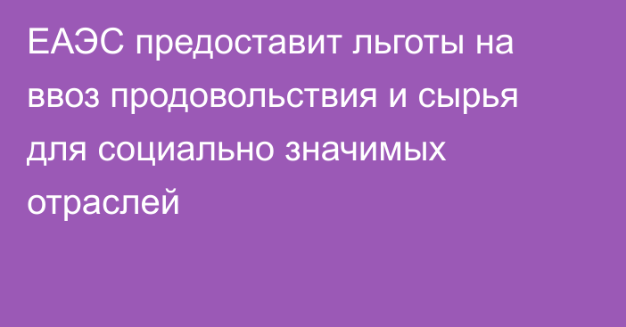 ЕАЭС предоставит льготы на ввоз продовольствия и сырья для социально значимых отраслей