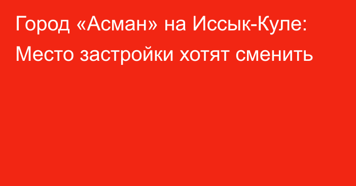 Город «Асман» на Иссык-Куле: Место застройки хотят сменить