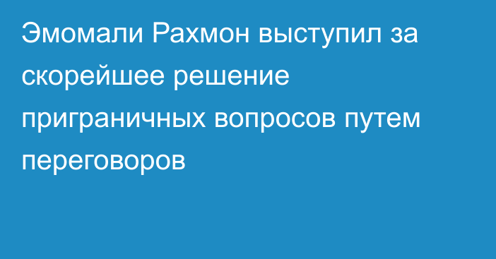 Эмомали Рахмон выступил за скорейшее решение приграничных вопросов путем переговоров