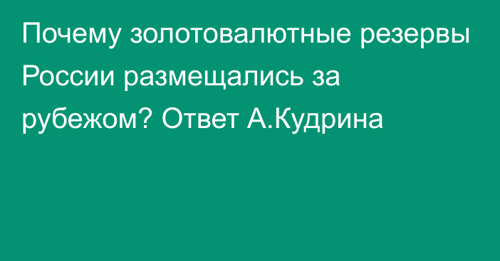 Почему золотовалютные резервы России размещались за рубежом? Ответ А.Кудрина