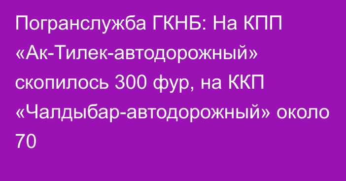 Погранслужба ГКНБ: На КПП «Ак-Тилек-автодорожный» скопилось 300 фур, на ККП «Чалдыбар-автодорожный» около 70 