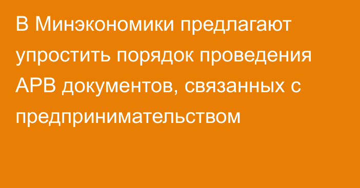 В Минэкономики предлагают упростить порядок проведения АРВ документов, связанных с предпринимательством