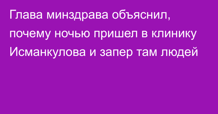 Глава минздрава объяснил, почему ночью пришел в клинику Исманкулова и запер там людей