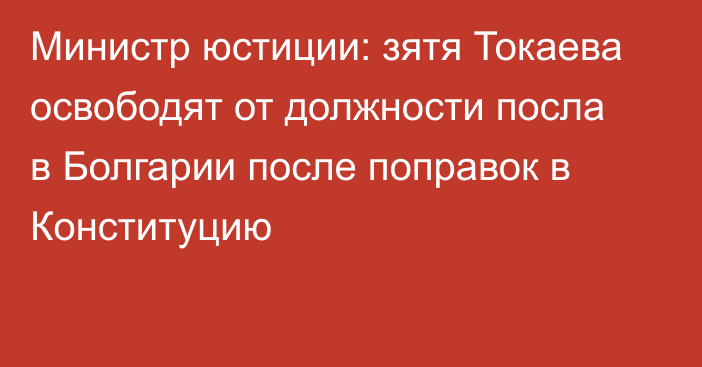 Министр юстиции: зятя Токаева освободят от должности посла в Болгарии после поправок в Конституцию