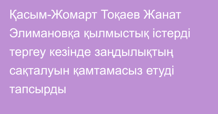 Қасым-Жомарт Тоқаев Жанат Элимановқа қылмыстық істерді тергеу кезінде заңдылықтың сақталуын қамтамасыз етуді тапсырды