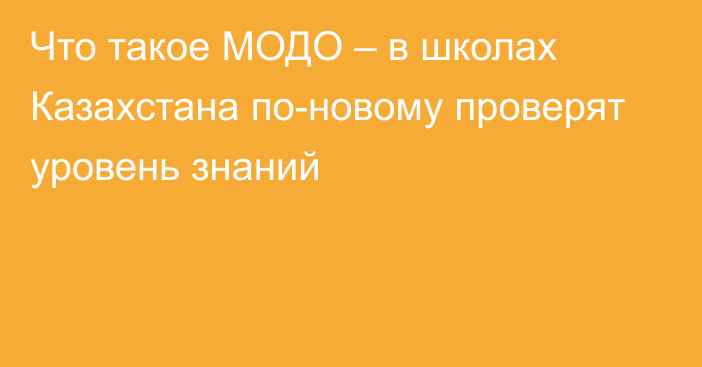 Что такое МОДО – в школах Казахстана по-новому проверят уровень знаний