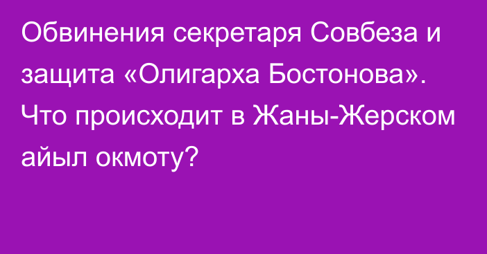 Обвинения секретаря Совбеза и защита «Олигарха Бостонова». Что происходит в Жаны-Жерском айыл окмоту?