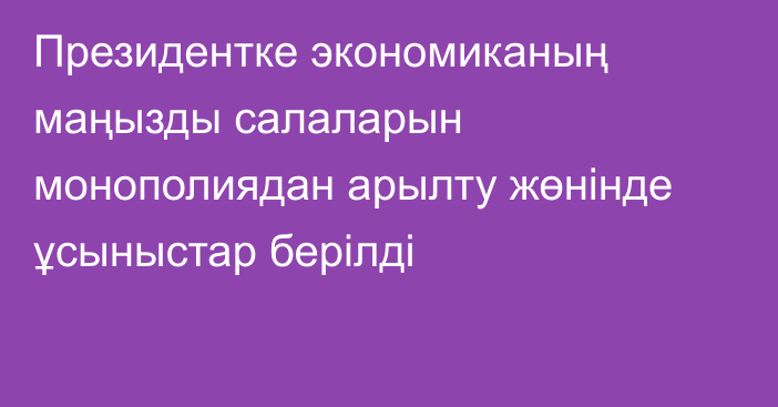 Президентке экономиканың маңызды салаларын монополиядан арылту жөнінде ұсыныстар берілді