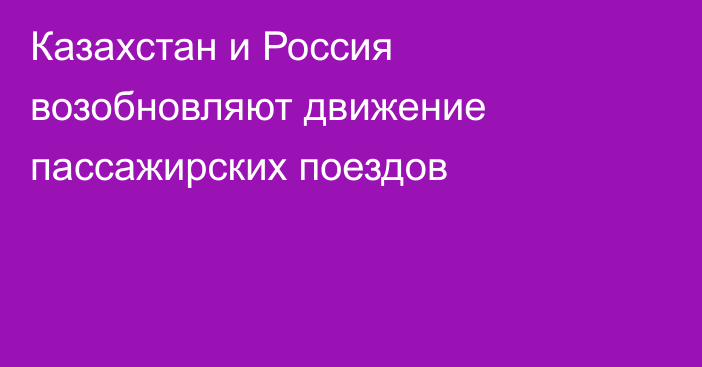 Казахстан и Россия возобновляют движение пассажирских поездов