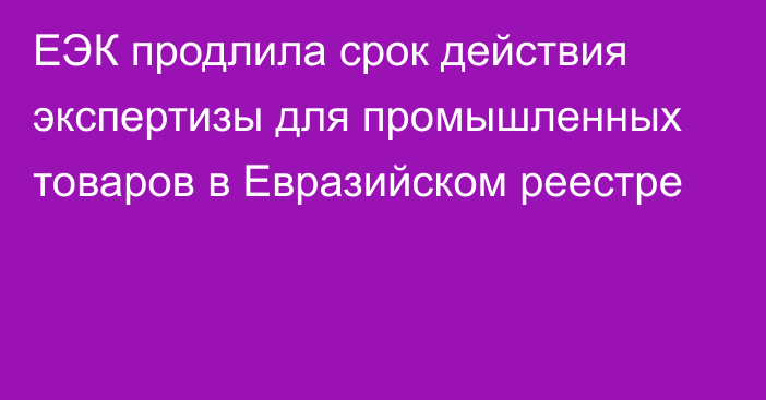 ЕЭК продлила срок действия экспертизы для промышленных товаров в Евразийском реестре