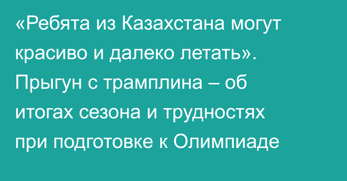 «Ребята из Казахстана могут красиво и далеко летать». Прыгун с трамплина – об итогах сезона и трудностях при подготовке к Олимпиаде