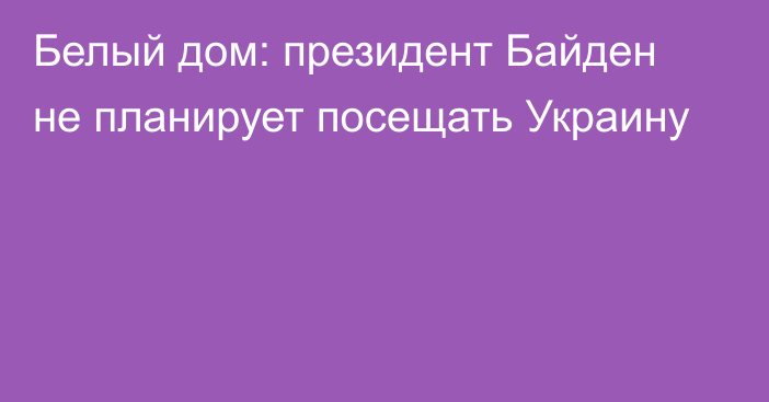 Белый дом: президент Байден не планирует посещать Украину