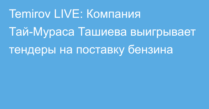 Temirov LIVE: Компания Тай-Мураса Ташиева выигрывает тендеры на поставку бензина