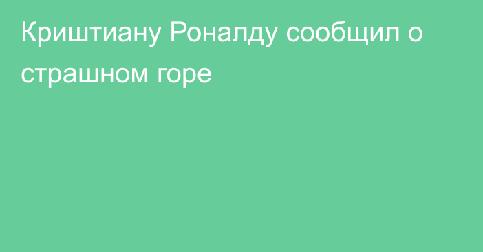 Криштиану Роналду сообщил о страшном горе