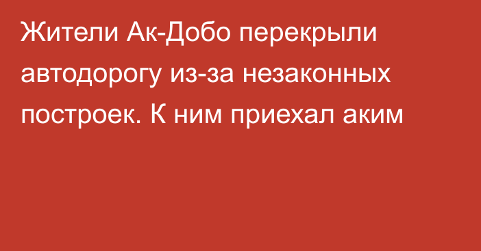 Жители Ак-Добо перекрыли автодорогу из-за незаконных построек. К ним приехал аким