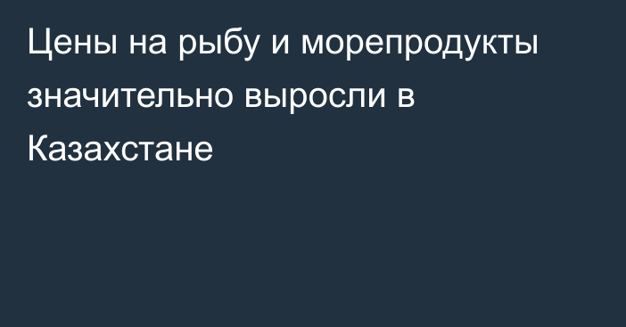 Цены на рыбу и морепродукты значительно выросли в Казахстане