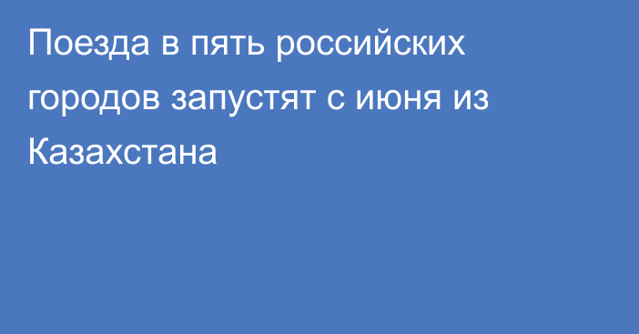 Поезда в пять российских городов запустят с июня из Казахстана