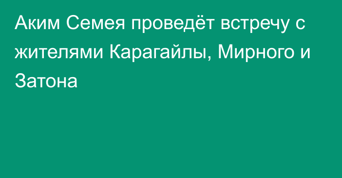 Аким Семея проведёт встречу с жителями Карагайлы, Мирного и Затона