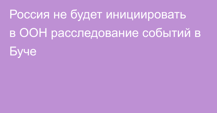 Россия не будет инициировать в ООН расследование событий в Буче