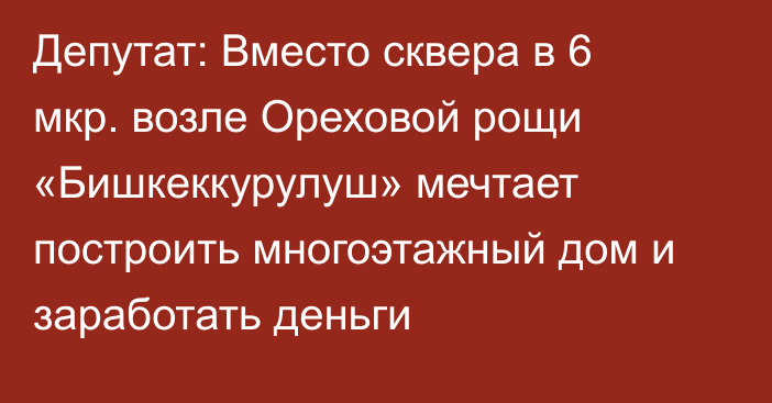 Депутат: Вместо сквера в 6 мкр. возле Ореховой рощи «Бишкеккурулуш» мечтает построить многоэтажный дом и заработать деньги