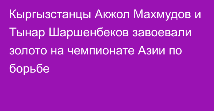 Кыргызстанцы Акжол Махмудов и Тынар Шаршенбеков завоевали золото на чемпионате Азии по борьбе