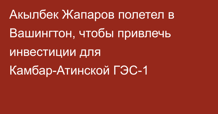 Акылбек Жапаров полетел в Вашингтон, чтобы привлечь инвестиции для Камбар-Атинской ГЭС-1