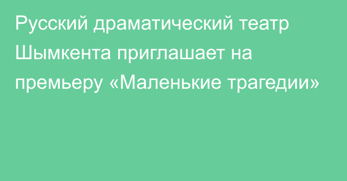 Русский драматический театр  Шымкента приглашает на премьеру «Маленькие трагедии»