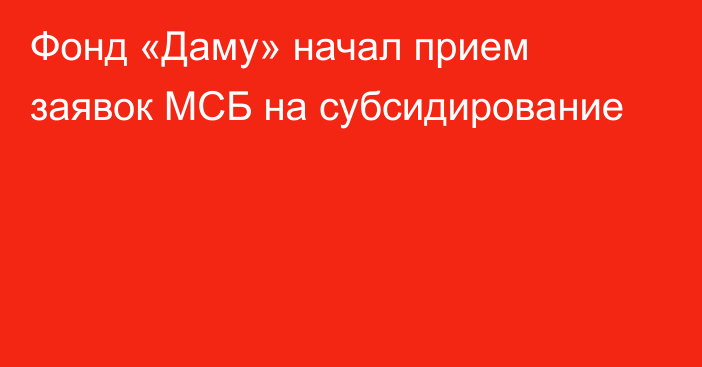 Фонд «Даму» начал прием заявок МСБ на субсидирование