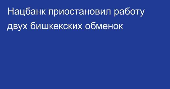 Нацбанк приостановил работу двух бишкекских обменок