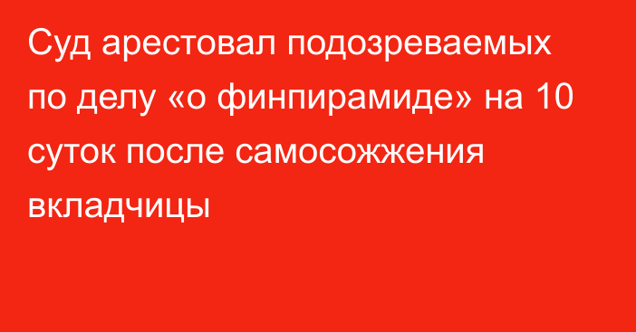 Суд арестовал подозреваемых по делу «о финпирамиде» на 10 суток после самосожжения вкладчицы