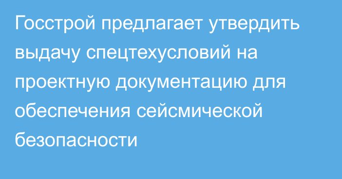 Госстрой предлагает утвердить выдачу спецтехусловий на проектную документацию для обеспечения сейсмической безопасности