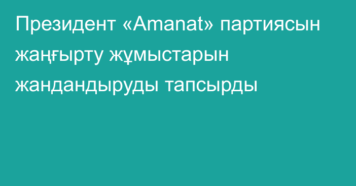 Президент «Amanat» партиясын жаңғырту жұмыстарын жандандыруды тапсырды