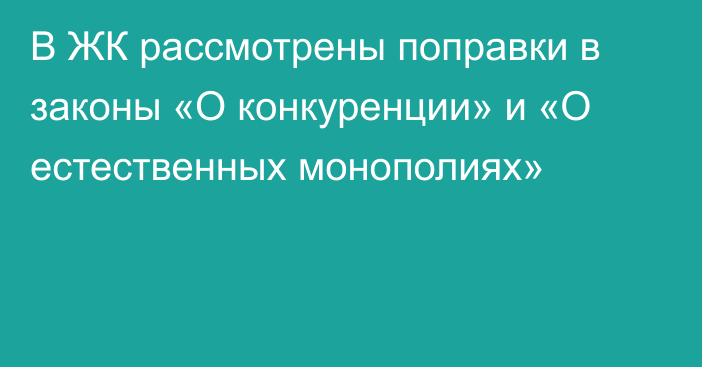 В ЖК рассмотрены поправки в законы «О конкуренции» и «О естественных монополиях»