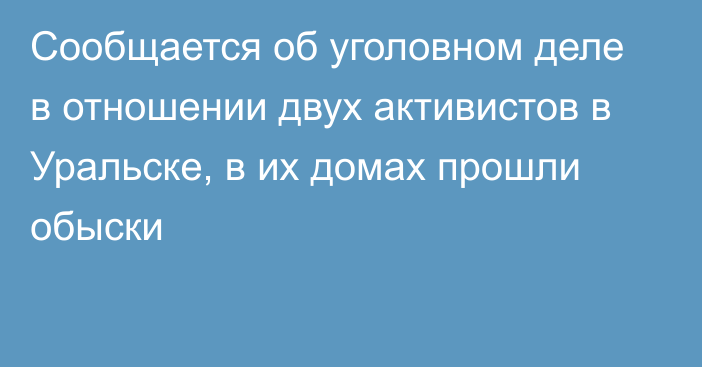 Сообщается об уголовном деле в отношении двух активистов в Уральске, в их домах прошли обыски