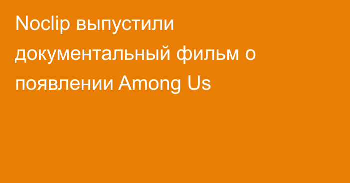 Noclip выпустили документальный фильм о появлении Among Us