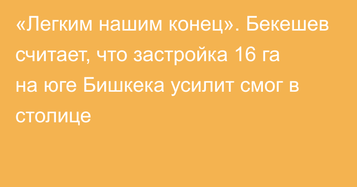 «Легким нашим конец». Бекешев считает, что застройка 16 га на юге Бишкека усилит смог в столице