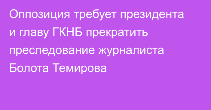 Оппозиция требует президента и главу ГКНБ прекратить преследование журналиста Болота Темирова