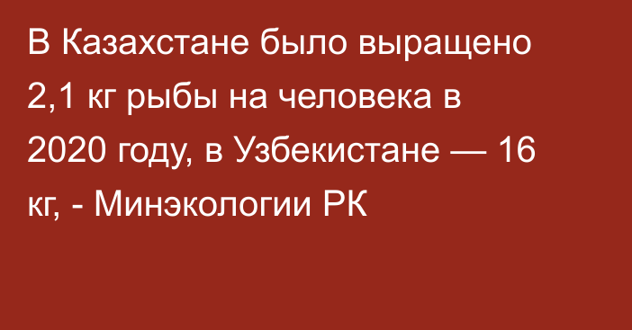 В Казахстане было выращено 2,1 кг рыбы на человека в 2020 году, в Узбекистане — 16 кг, - Минэкологии РК