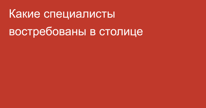 Какие специалисты востребованы в столице