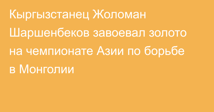 Кыргызстанец Жоломан Шаршенбеков завоевал золото на чемпионате Азии по борьбе в Монголии